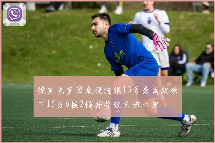 德里克奎因表现抢眼13号秀高效砍下15分6板2帽并导致文班六犯