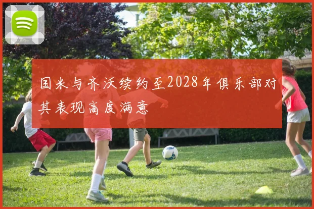 国米与齐沃续约至2028年俱乐部对其表现高度满意