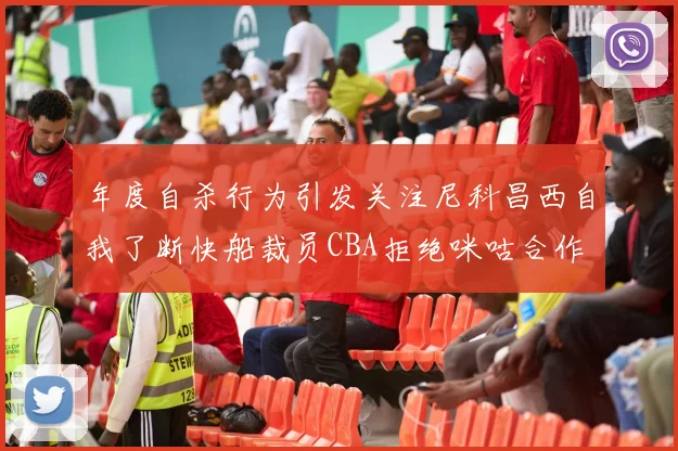 年度自杀行为引发关注尼科昌西自我了断快船裁员CBA拒绝咪咕合作