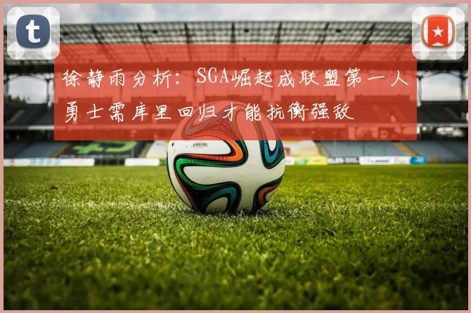 徐静雨分析：SGA崛起成联盟第一人勇士需库里回归才能抗衡强敌