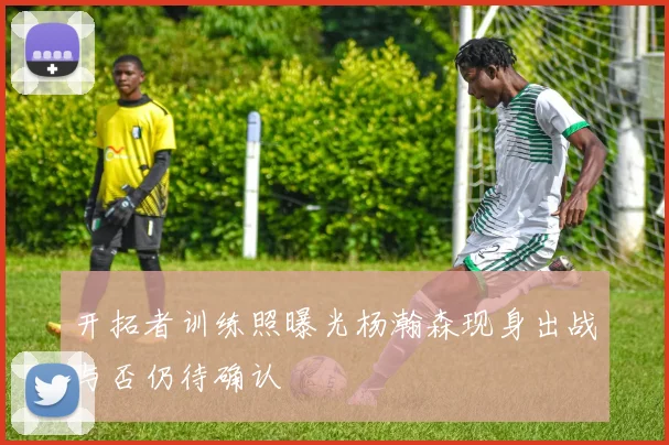 开拓者训练照曝光杨瀚森现身出战与否仍待确认