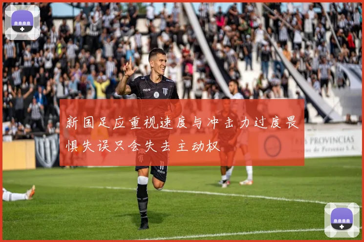 新国足应重视速度与冲击力过度畏惧失误只会失去主动权