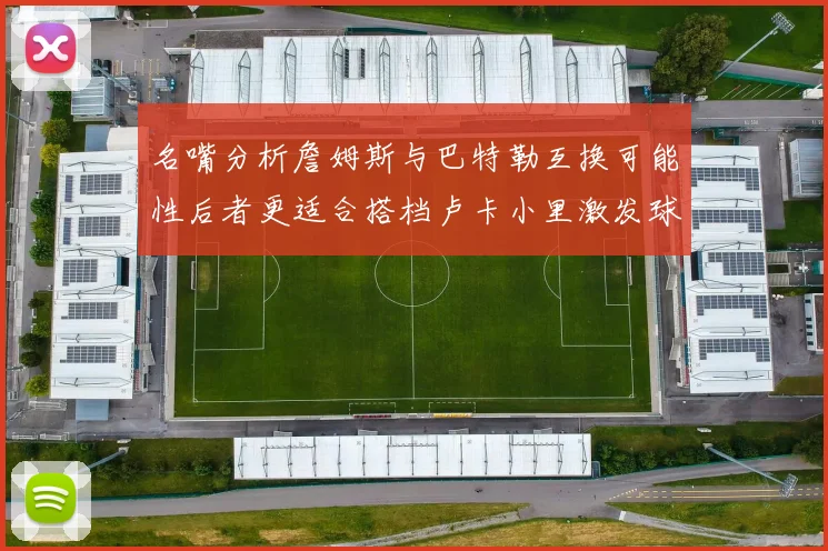 名嘴分析詹姆斯与巴特勒互换可能性后者更适合搭档卢卡小里激发球队激情