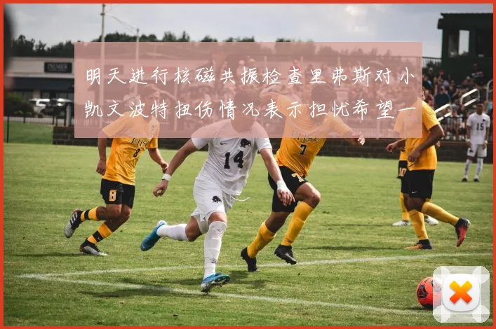 明天进行核磁共振检查里弗斯对小凯文波特扭伤情况表示担忧希望一切顺利