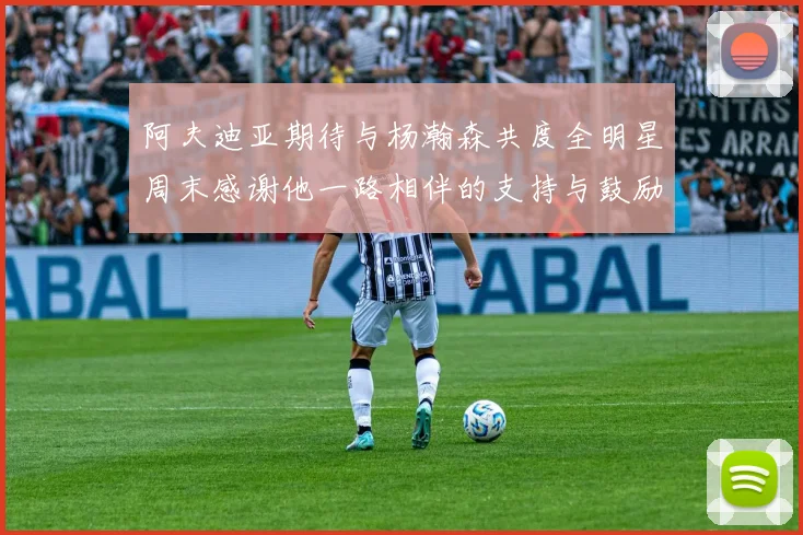阿夫迪亚期待与杨瀚森共度全明星周末感谢他一路相伴的支持与鼓励