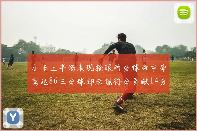 小卡上半场表现抢眼两分球命中率高达86三分球却未能得分贡献14分7板2助1断