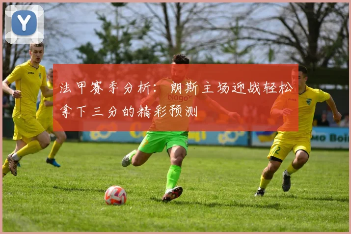 法甲赛季分析：朗斯主场迎战轻松拿下三分的精彩预测