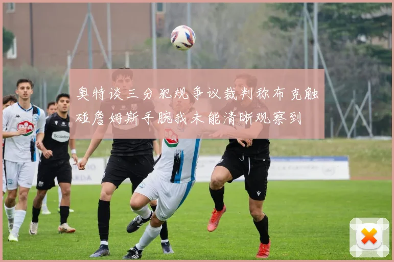 奥特谈三分犯规争议裁判称布克触碰詹姆斯手腕我未能清晰观察到