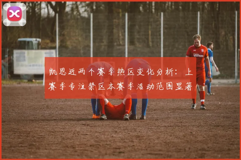 凯恩近两个赛季热区变化分析：上赛季专注禁区本赛季活动范围显著扩大