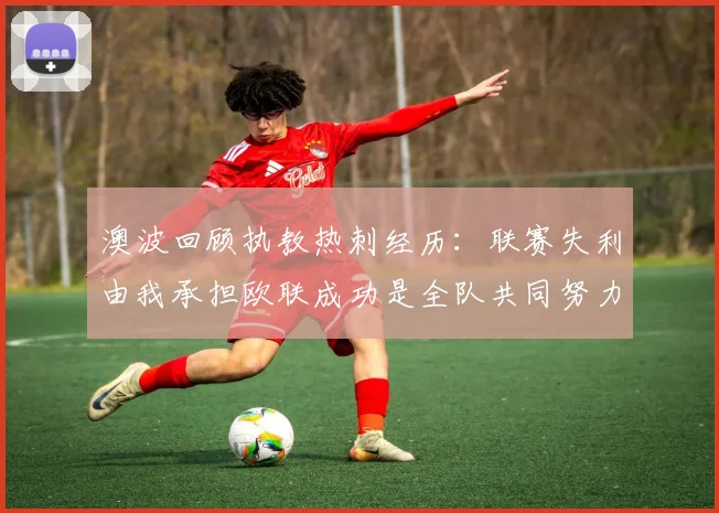 澳波回顾执教热刺经历：联赛失利由我承担欧联成功是全队共同努力的成果