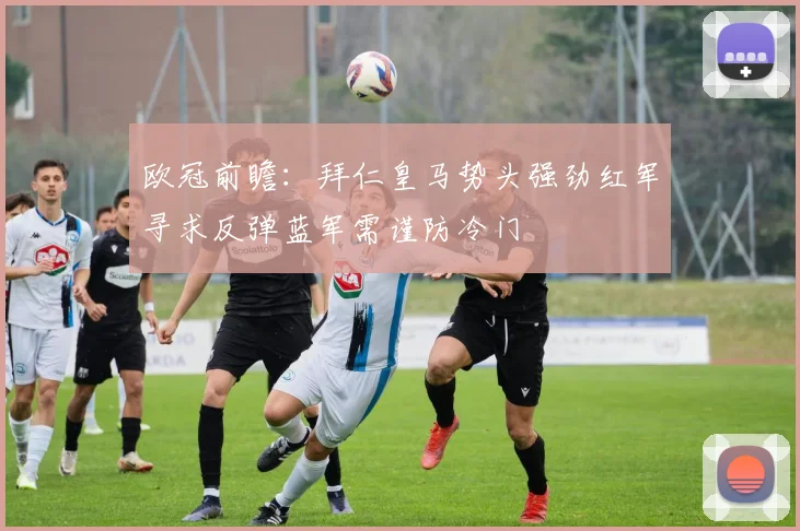 欧冠前瞻：拜仁皇马势头强劲红军寻求反弹蓝军需谨防冷门