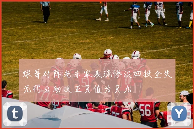 球哥对阵老东家表现惨淡四投全失无得分助攻正负值为负九