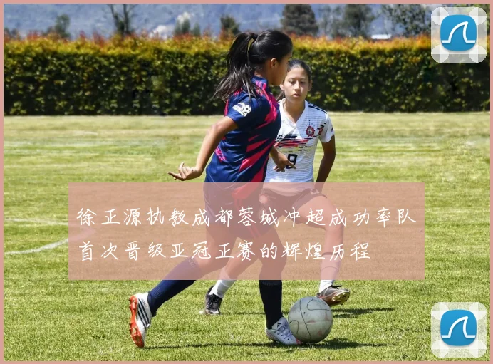 徐正源执教成都蓉城冲超成功率队首次晋级亚冠正赛的辉煌历程