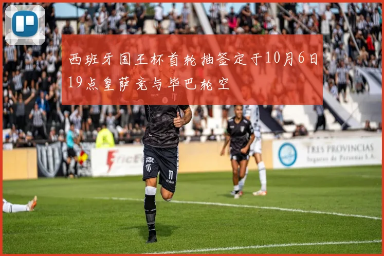 西班牙国王杯首轮抽签定于10月6日19点皇萨竞与毕巴轮空