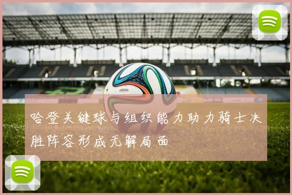 哈登关键球与组织能力助力骑士决胜阵容形成无解局面