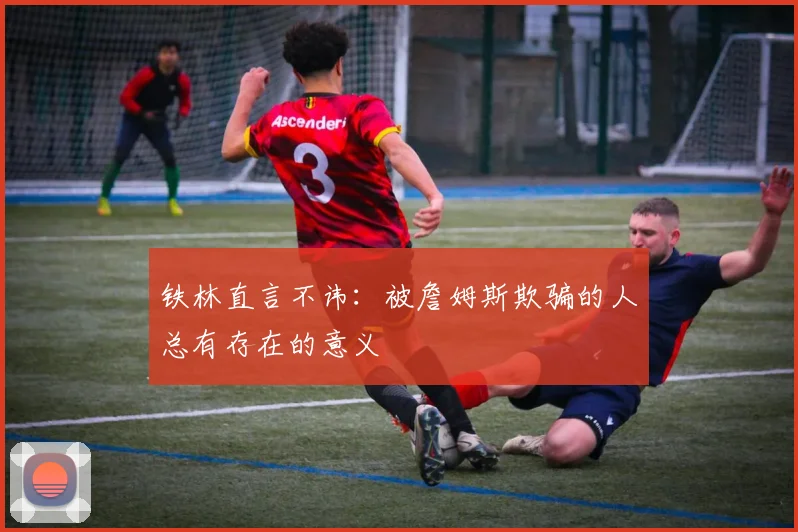 铁林直言不讳：被詹姆斯欺骗的人总有存在的意义