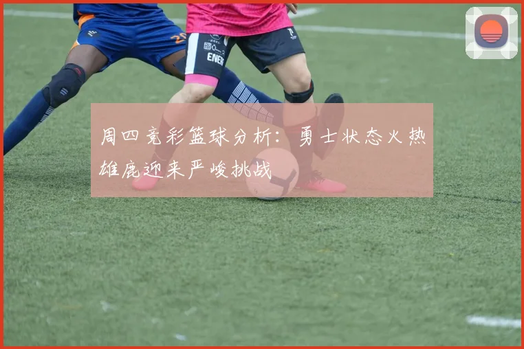 周四竞彩篮球分析：勇士状态火热雄鹿迎来严峻挑战