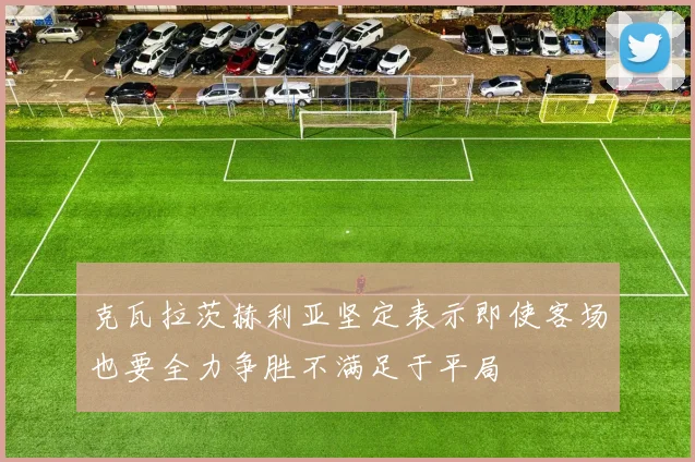 克瓦拉茨赫利亚坚定表示即使客场也要全力争胜不满足于平局
