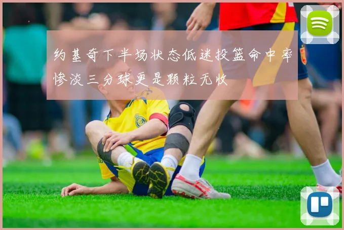 约基奇下半场状态低迷投篮命中率惨淡三分球更是颗粒无收