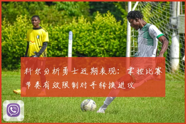 科尔分析勇士近期表现：掌控比赛节奏有效限制对手转换进攻