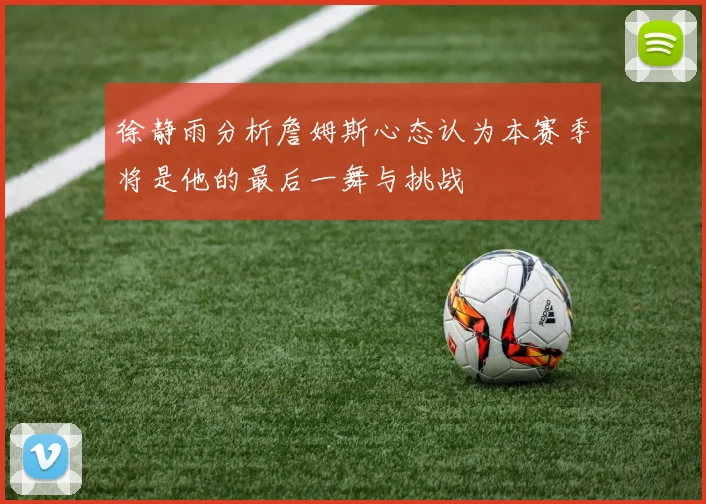 徐静雨分析詹姆斯心态认为本赛季将是他的最后一舞与挑战