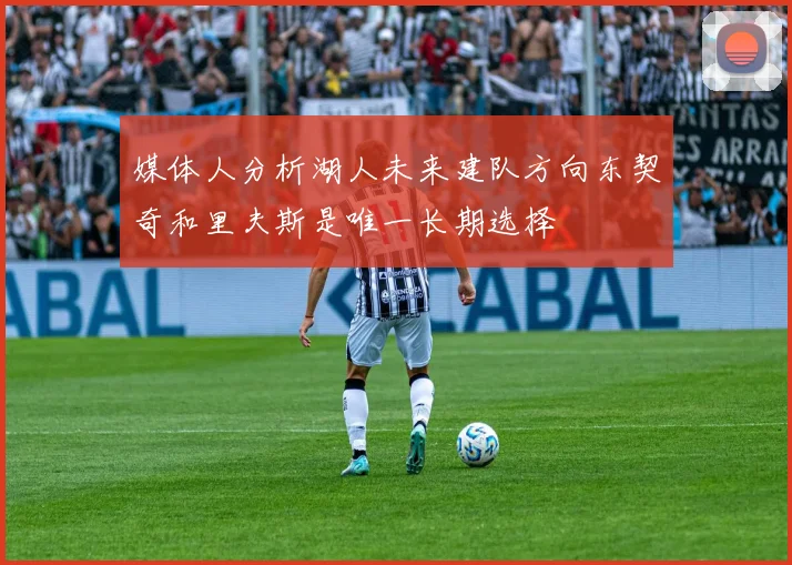 媒体人分析湖人未来建队方向东契奇和里夫斯是唯一长期选择
