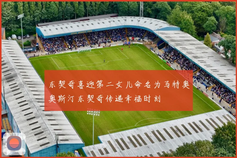 东契奇喜迎第二女儿命名为马特奥奥斯汀东契奇传递幸福时刻