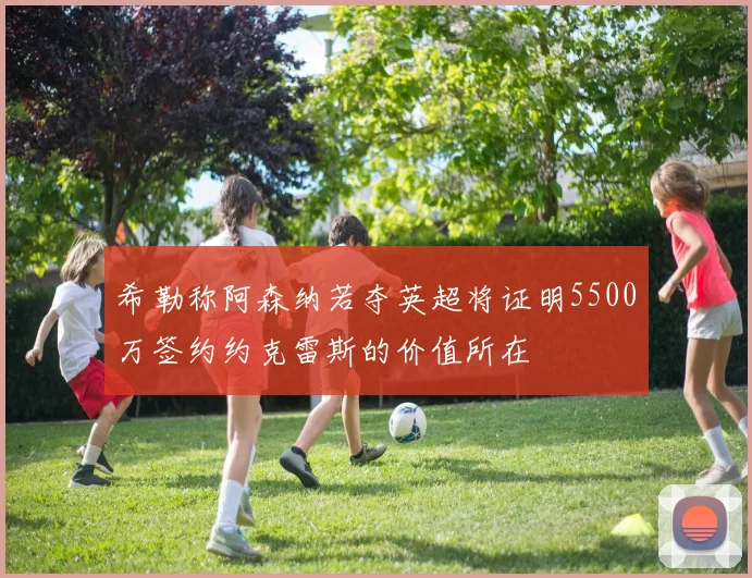 希勒称阿森纳若夺英超将证明5500万签约约克雷斯的价值所在
