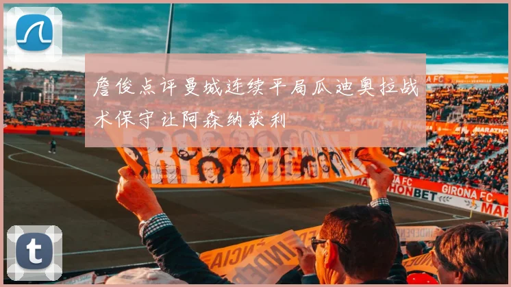 詹俊点评曼城连续平局瓜迪奥拉战术保守让阿森纳获利