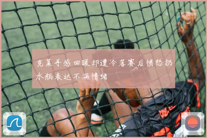 克莱手感回暖却遭冷落赛后愤怒扔水瓶表达不满情绪